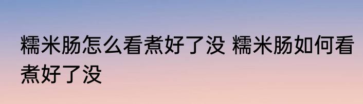 糯米肠怎么看煮好了没 糯米肠如何看煮好了没