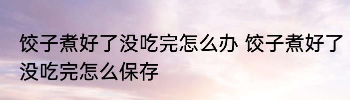 饺子煮好了没吃完怎么办 饺子煮好了没吃完怎么保存