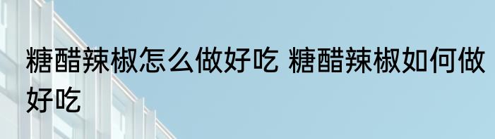 糖醋辣椒怎么做好吃 糖醋辣椒如何做好吃