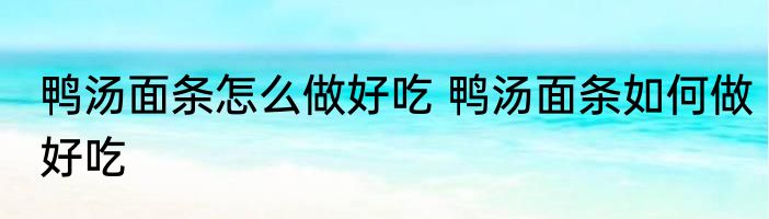 鸭汤面条怎么做好吃 鸭汤面条如何做好吃