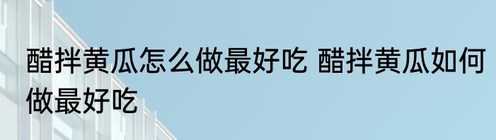 醋拌黄瓜怎么做最好吃 醋拌黄瓜如何做最好吃