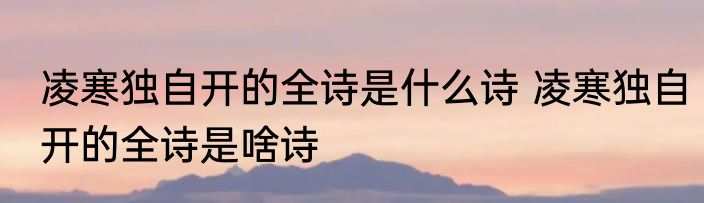 凌寒独自开的全诗是什么诗 凌寒独自开的全诗是啥诗