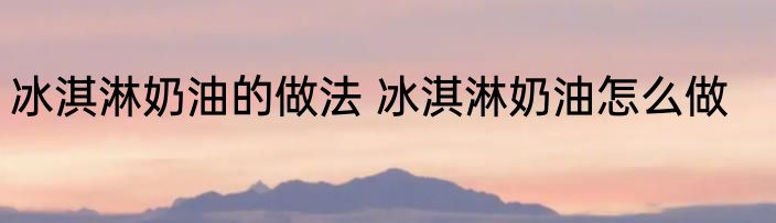 冰淇淋奶油的做法 冰淇淋奶油怎么做