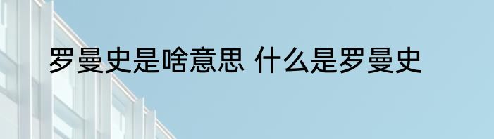罗曼史是啥意思 什么是罗曼史