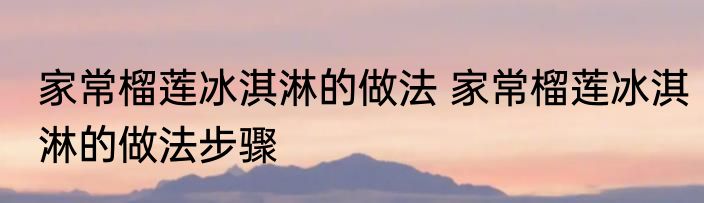 家常榴莲冰淇淋的做法 家常榴莲冰淇淋的做法步骤