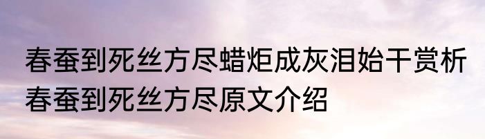 春蚕到死丝方尽蜡炬成灰泪始干赏析 春蚕到死丝方尽原文介绍
