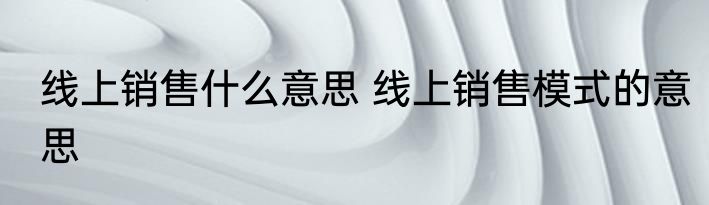 线上销售什么意思 线上销售模式的意思