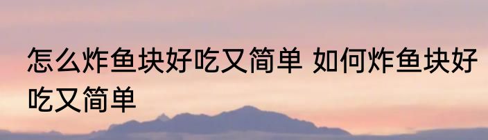 怎么炸鱼块好吃又简单 如何炸鱼块好吃又简单