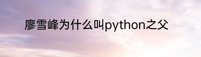 廖雪峰为什么叫python之父