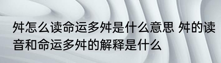 舛怎么读命运多舛是什么意思 舛的读音和命运多舛的解释是什么