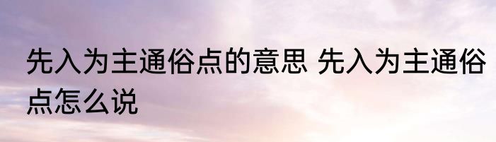 先入为主通俗点的意思 先入为主通俗点怎么说
