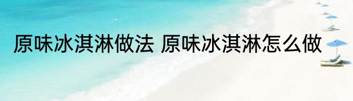 原味冰淇淋做法 原味冰淇淋怎么做