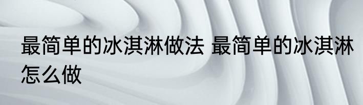 最简单的冰淇淋做法 最简单的冰淇淋怎么做