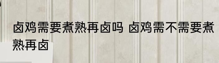卤鸡需要煮熟再卤吗 卤鸡需不需要煮熟再卤