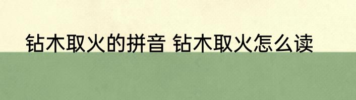 钻木取火的拼音 钻木取火怎么读