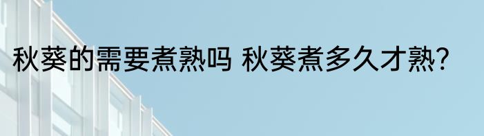 秋葵的需要煮熟吗 秋葵煮多久才熟?