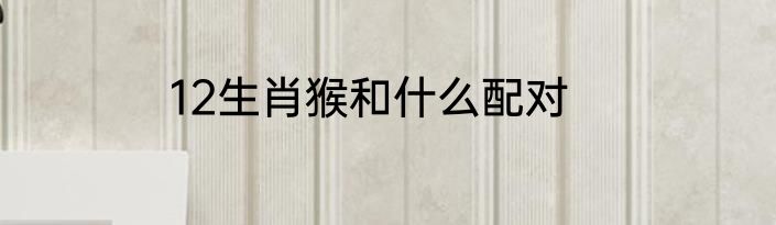 12生肖猴和什么配对