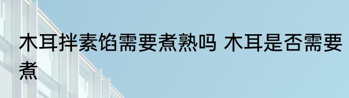 木耳拌素馅需要煮熟吗 木耳是否需要煮