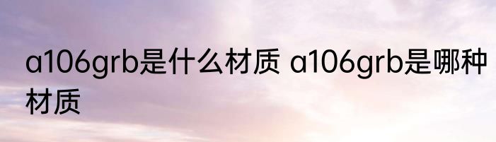 a106grb是什么材质 a106grb是哪种材质