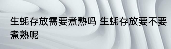 生蚝存放需要煮熟吗 生蚝存放要不要煮熟呢
