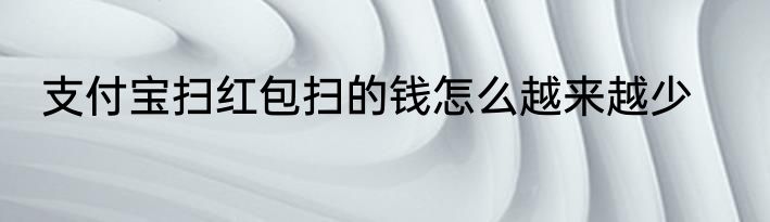 支付宝扫红包扫的钱怎么越来越少