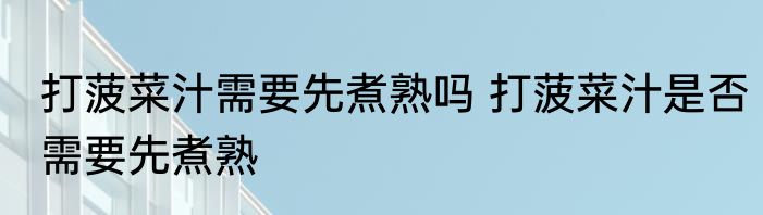 打菠菜汁需要先煮熟吗 打菠菜汁是否需要先煮熟
