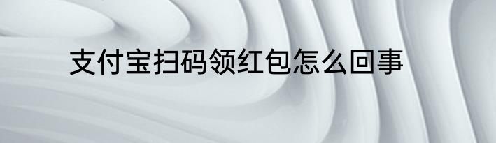 支付宝扫码领红包怎么回事