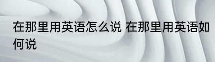 在那里用英语怎么说 在那里用英语如何说
