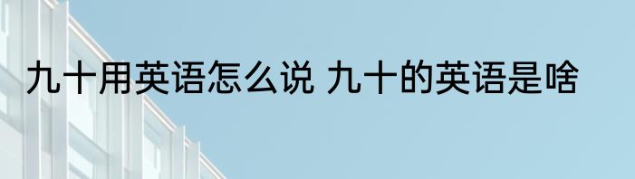 九十用英语怎么说 九十的英语是啥