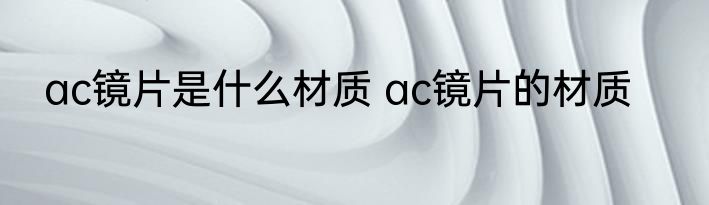 ac镜片是什么材质 ac镜片的材质