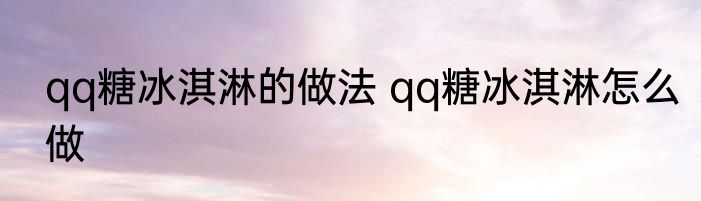 qq糖冰淇淋的做法 qq糖冰淇淋怎么做