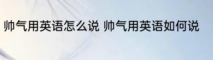 帅气用英语怎么说 帅气用英语如何说