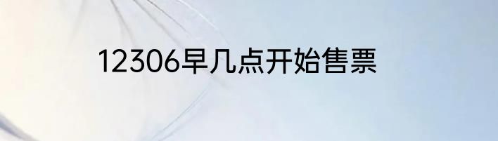 12306早几点开始售票