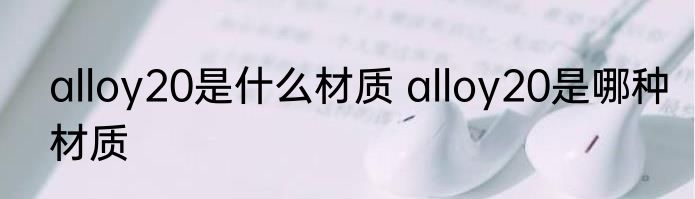 alloy20是什么材质 alloy20是哪种材质