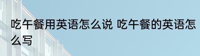 吃午餐用英语怎么说 吃午餐的英语怎么写