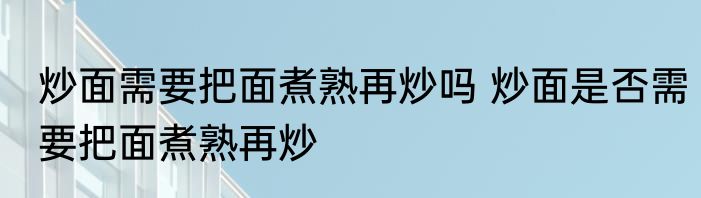 炒面需要把面煮熟再炒吗 炒面是否需要把面煮熟再炒