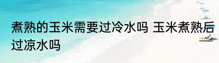 煮熟的玉米需要过冷水吗 玉米煮熟后过凉水吗