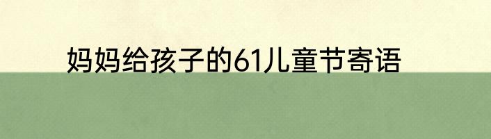 妈妈给孩子的61儿童节寄语