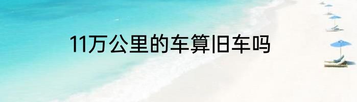 11万公里的车算旧车吗