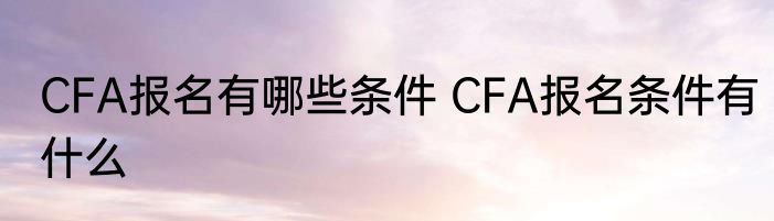 CFA报名有哪些条件 CFA报名条件有什么