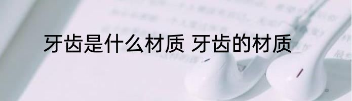 牙齿是什么材质 牙齿的材质