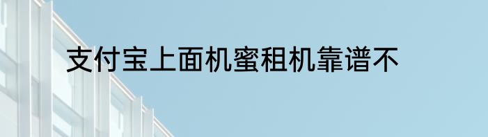 支付宝上面机蜜租机靠谱不