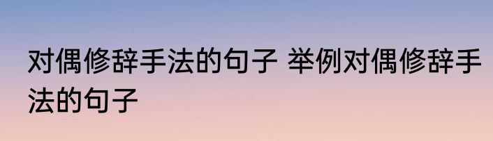 对偶修辞手法的句子 举例对偶修辞手法的句子
