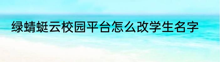 绿蜻蜓云校园平台怎么改学生名字
