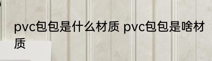 pvc包包是什么材质 pvc包包是啥材质
