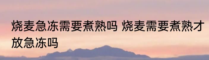烧麦急冻需要煮熟吗 烧麦需要煮熟才放急冻吗