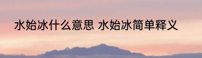 水始冰什么意思 水始冰简单释义