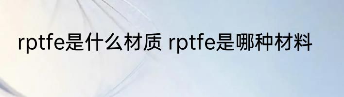 rptfe是什么材质 rptfe是哪种材料