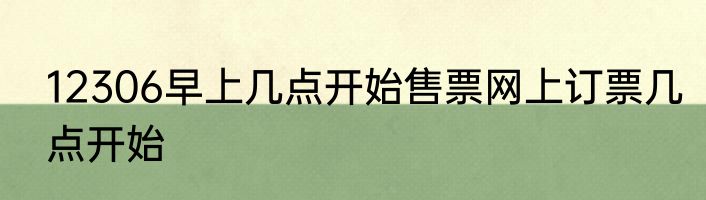 12306早上几点开始售票网上订票几点开始