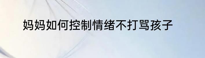 妈妈如何控制情绪不打骂孩子